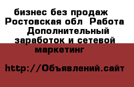 бизнес без продаж - Ростовская обл. Работа » Дополнительный заработок и сетевой маркетинг   